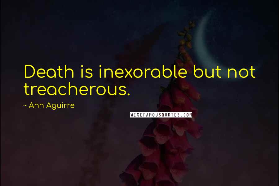 Ann Aguirre Quotes: Death is inexorable but not treacherous.