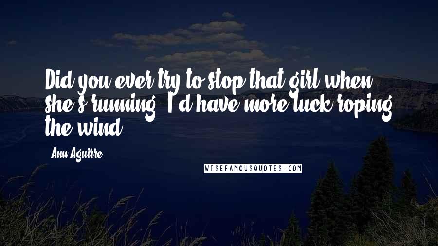 Ann Aguirre Quotes: Did you ever try to stop that girl when she's running? I'd have more luck roping the wind.