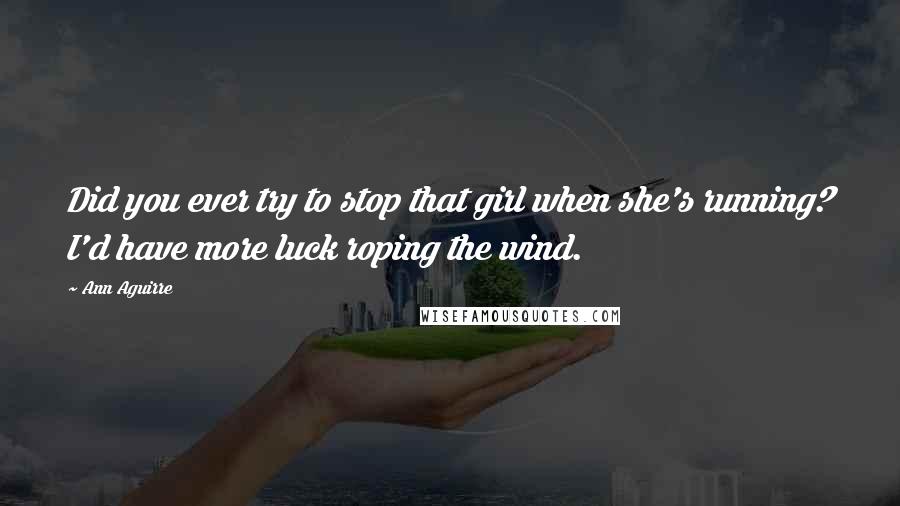 Ann Aguirre Quotes: Did you ever try to stop that girl when she's running? I'd have more luck roping the wind.