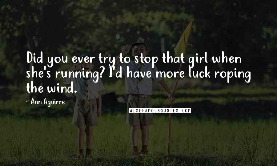 Ann Aguirre Quotes: Did you ever try to stop that girl when she's running? I'd have more luck roping the wind.