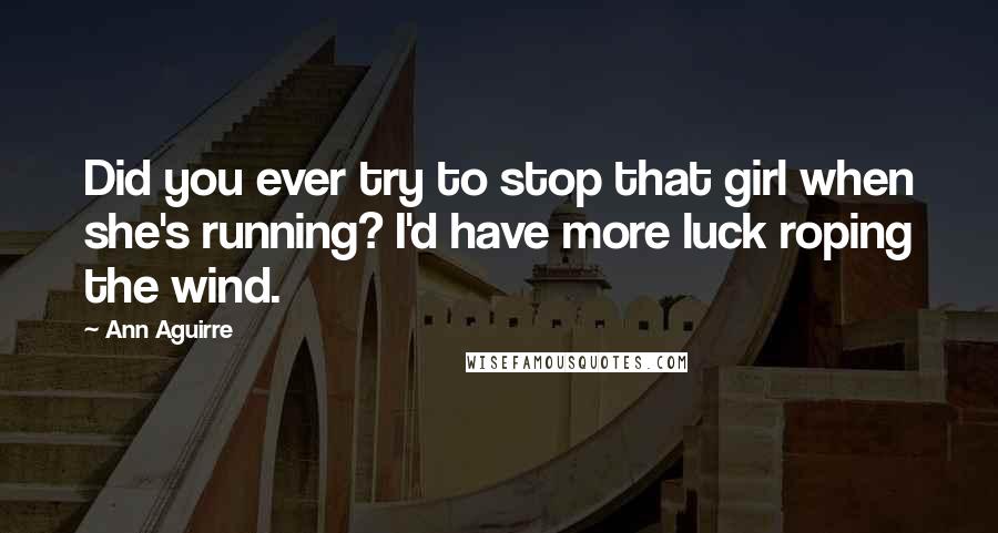 Ann Aguirre Quotes: Did you ever try to stop that girl when she's running? I'd have more luck roping the wind.