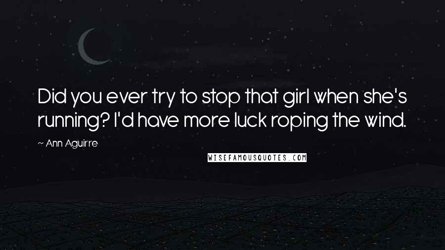 Ann Aguirre Quotes: Did you ever try to stop that girl when she's running? I'd have more luck roping the wind.