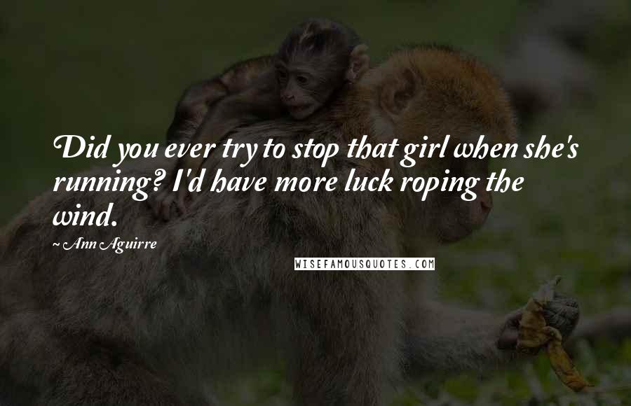 Ann Aguirre Quotes: Did you ever try to stop that girl when she's running? I'd have more luck roping the wind.