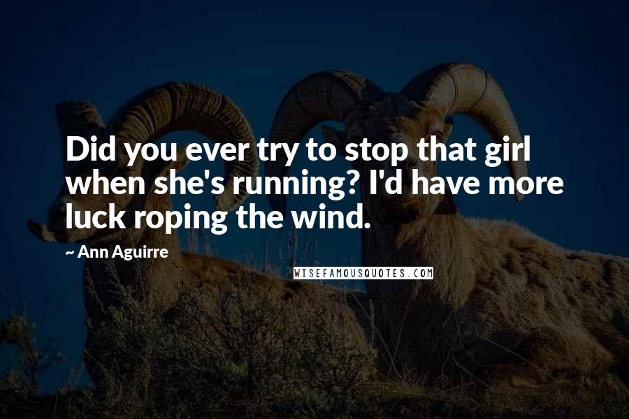 Ann Aguirre Quotes: Did you ever try to stop that girl when she's running? I'd have more luck roping the wind.