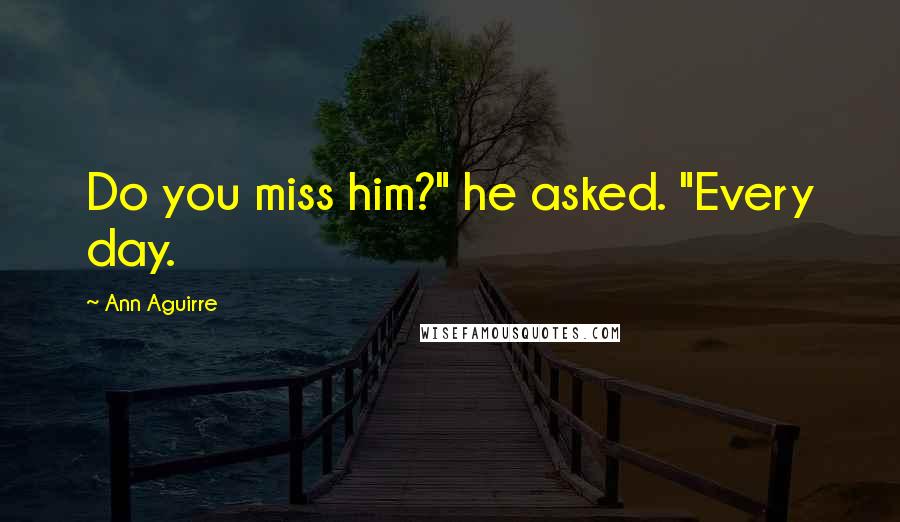 Ann Aguirre Quotes: Do you miss him?" he asked. "Every day.