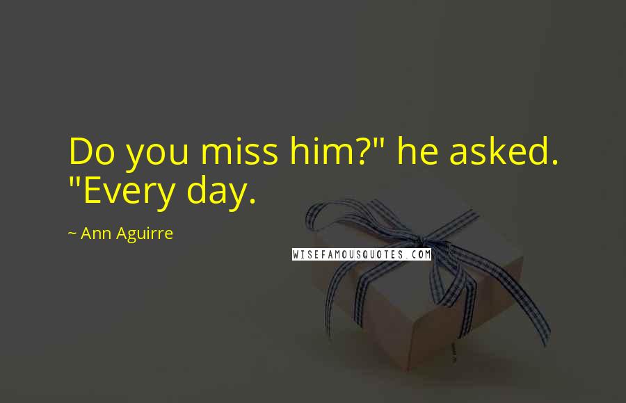 Ann Aguirre Quotes: Do you miss him?" he asked. "Every day.