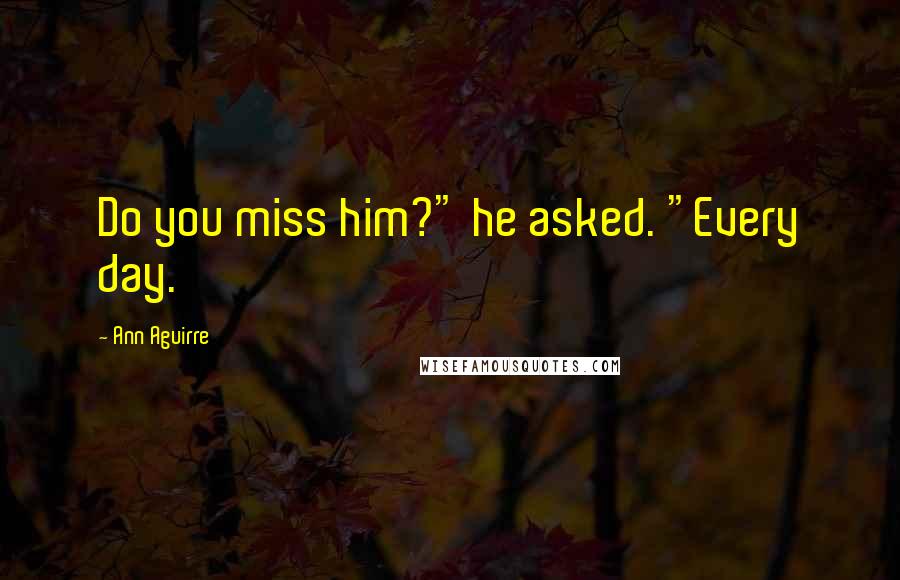 Ann Aguirre Quotes: Do you miss him?" he asked. "Every day.