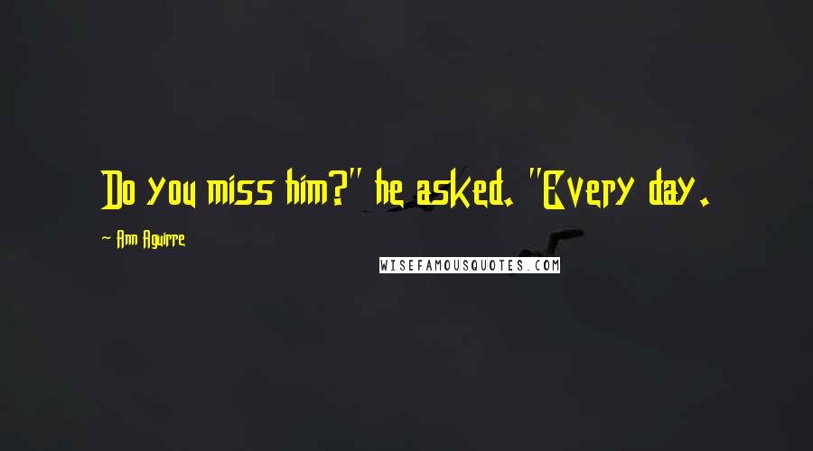 Ann Aguirre Quotes: Do you miss him?" he asked. "Every day.