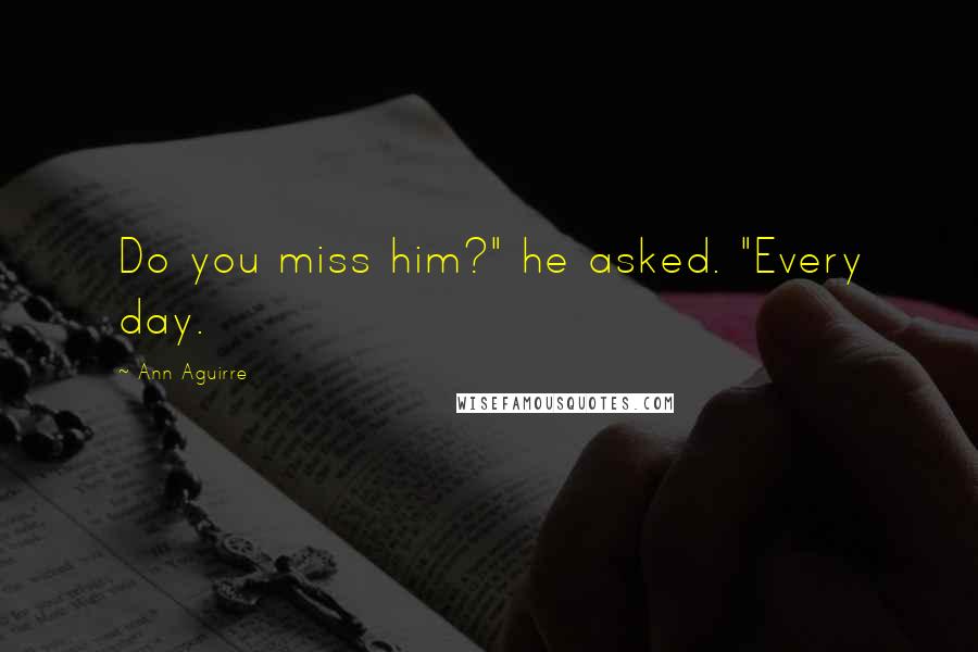 Ann Aguirre Quotes: Do you miss him?" he asked. "Every day.