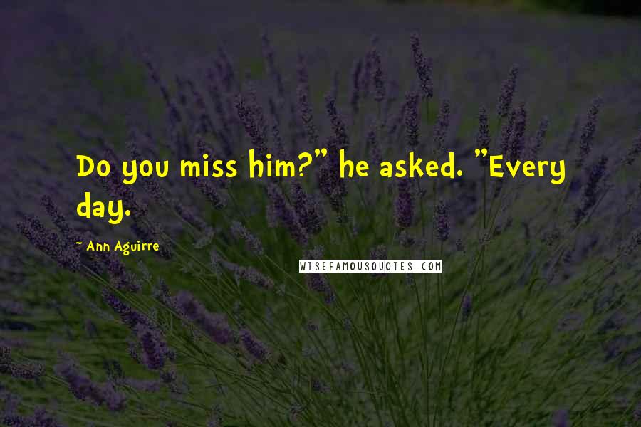 Ann Aguirre Quotes: Do you miss him?" he asked. "Every day.