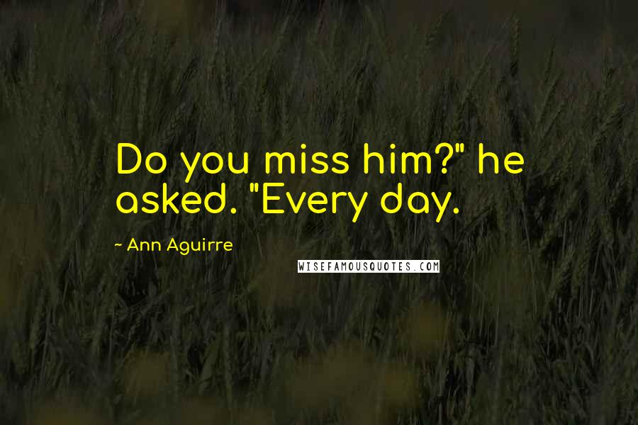 Ann Aguirre Quotes: Do you miss him?" he asked. "Every day.