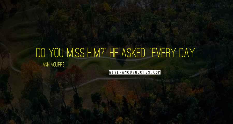 Ann Aguirre Quotes: Do you miss him?" he asked. "Every day.