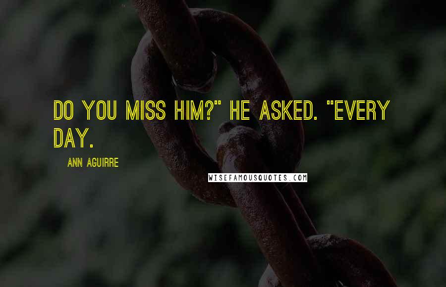 Ann Aguirre Quotes: Do you miss him?" he asked. "Every day.