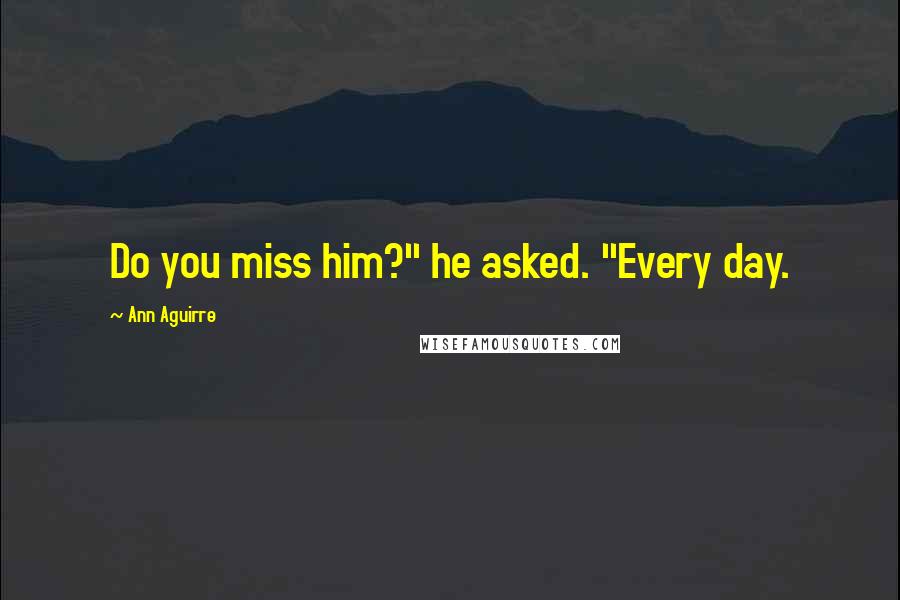 Ann Aguirre Quotes: Do you miss him?" he asked. "Every day.