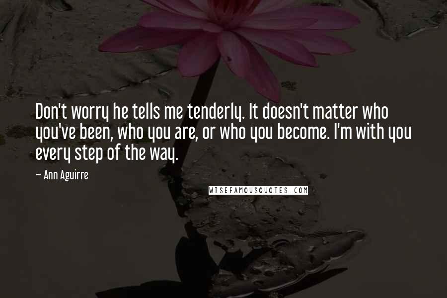 Ann Aguirre Quotes: Don't worry he tells me tenderly. It doesn't matter who you've been, who you are, or who you become. I'm with you every step of the way.
