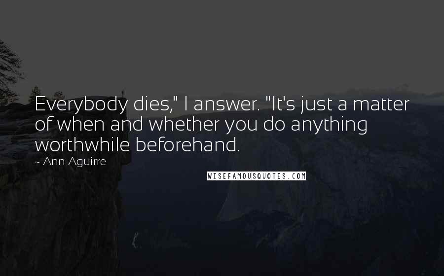 Ann Aguirre Quotes: Everybody dies," I answer. "It's just a matter of when and whether you do anything worthwhile beforehand.