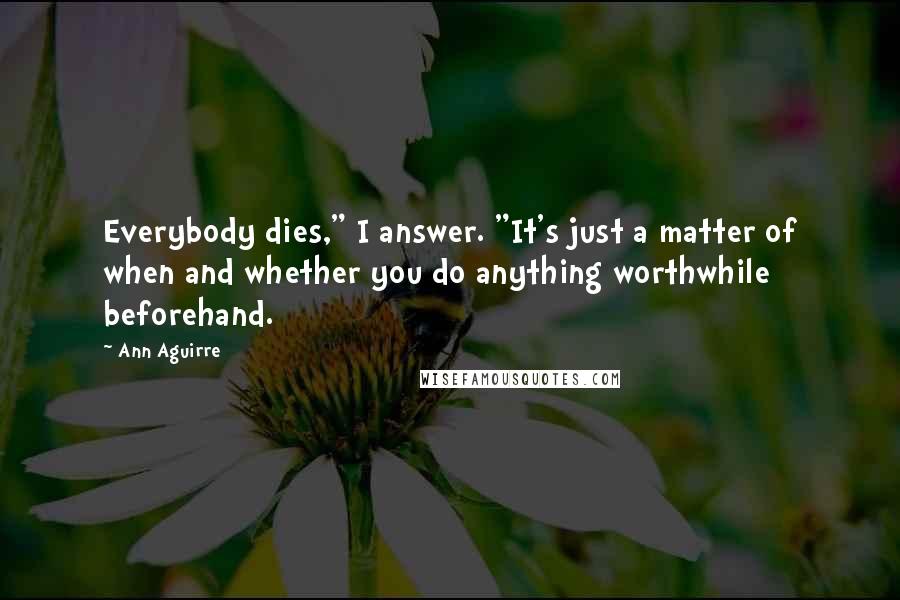 Ann Aguirre Quotes: Everybody dies," I answer. "It's just a matter of when and whether you do anything worthwhile beforehand.