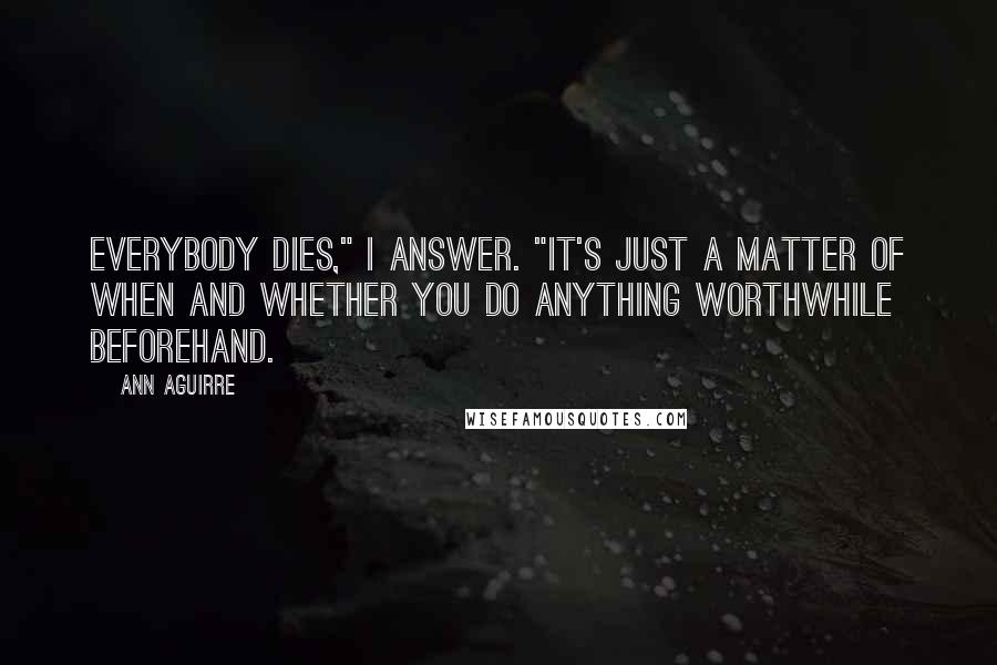 Ann Aguirre Quotes: Everybody dies," I answer. "It's just a matter of when and whether you do anything worthwhile beforehand.