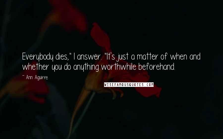 Ann Aguirre Quotes: Everybody dies," I answer. "It's just a matter of when and whether you do anything worthwhile beforehand.