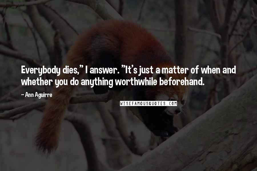 Ann Aguirre Quotes: Everybody dies," I answer. "It's just a matter of when and whether you do anything worthwhile beforehand.
