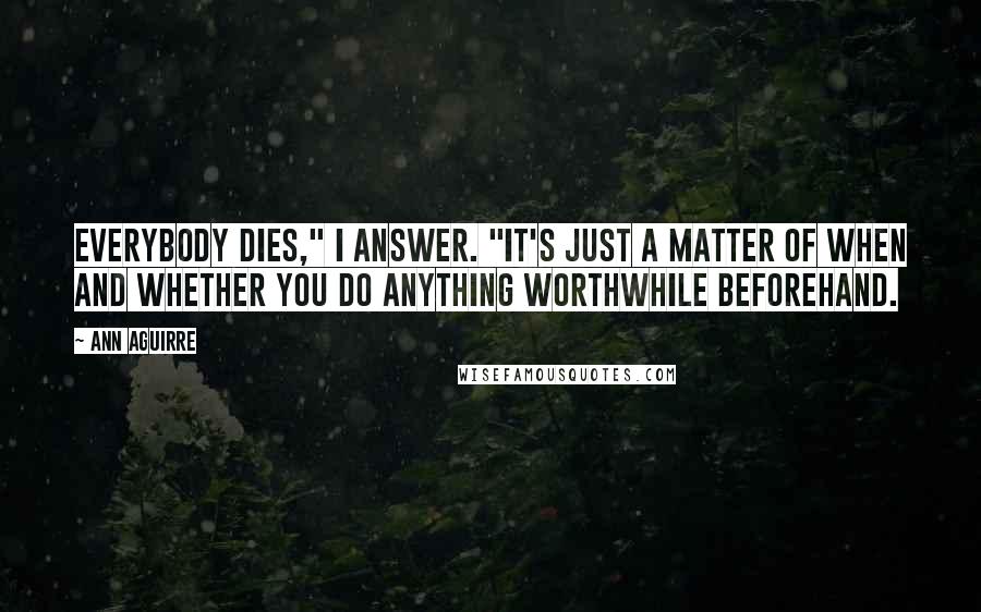 Ann Aguirre Quotes: Everybody dies," I answer. "It's just a matter of when and whether you do anything worthwhile beforehand.