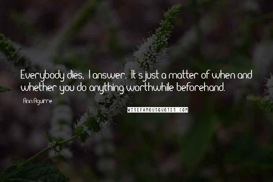 Ann Aguirre Quotes: Everybody dies," I answer. "It's just a matter of when and whether you do anything worthwhile beforehand.