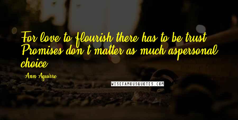 Ann Aguirre Quotes: For love to flourish there has to be trust. Promises don't matter as much aspersonal choice.