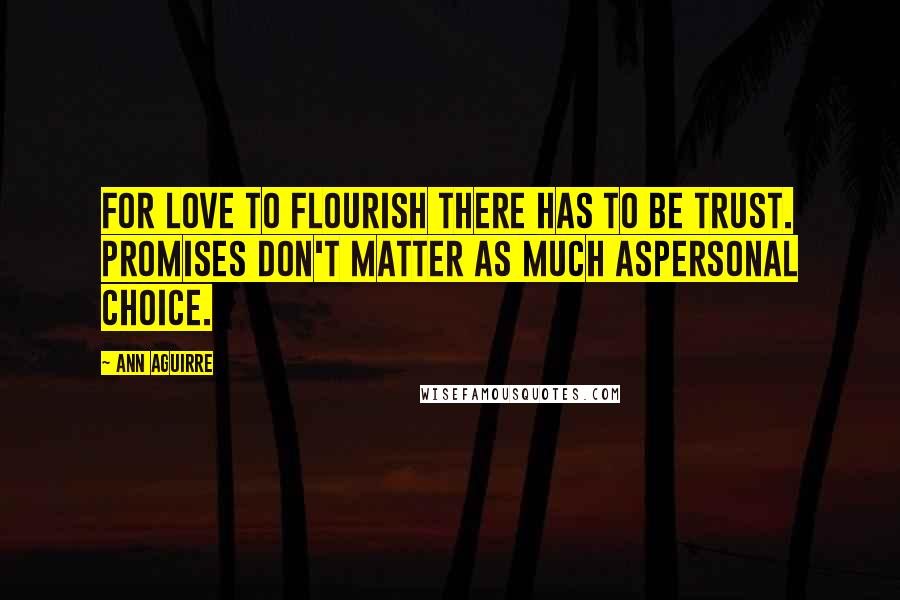 Ann Aguirre Quotes: For love to flourish there has to be trust. Promises don't matter as much aspersonal choice.