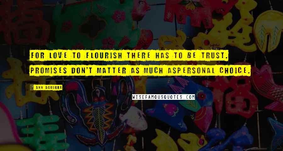 Ann Aguirre Quotes: For love to flourish there has to be trust. Promises don't matter as much aspersonal choice.