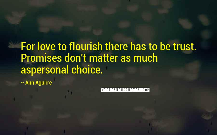 Ann Aguirre Quotes: For love to flourish there has to be trust. Promises don't matter as much aspersonal choice.