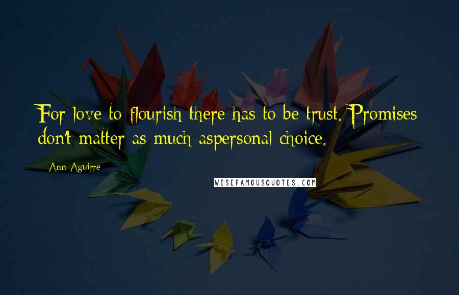 Ann Aguirre Quotes: For love to flourish there has to be trust. Promises don't matter as much aspersonal choice.
