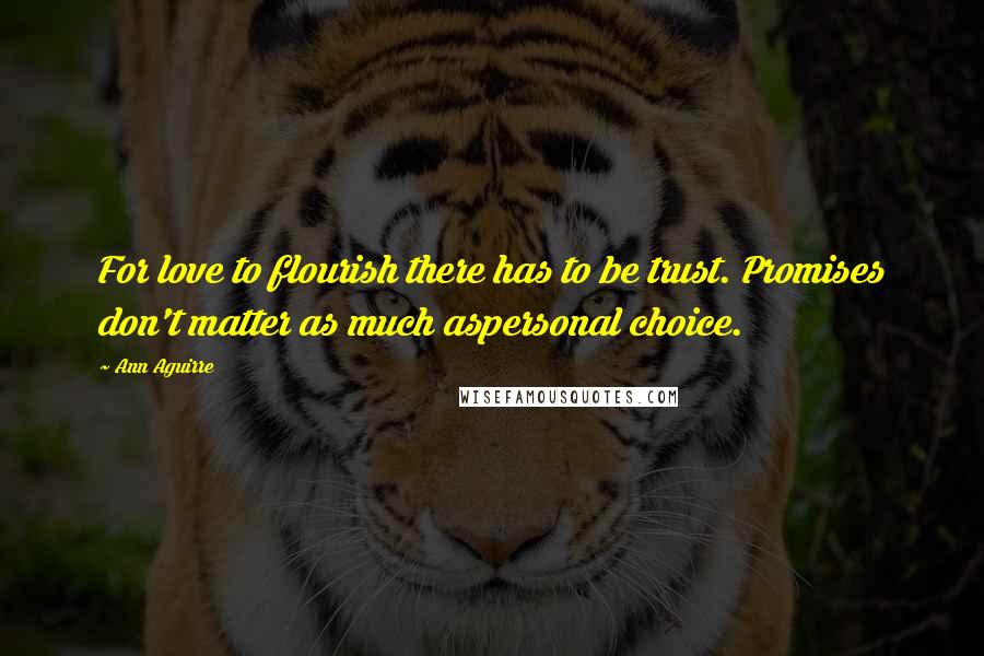 Ann Aguirre Quotes: For love to flourish there has to be trust. Promises don't matter as much aspersonal choice.