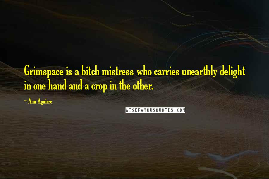 Ann Aguirre Quotes: Grimspace is a bitch mistress who carries unearthly delight in one hand and a crop in the other.