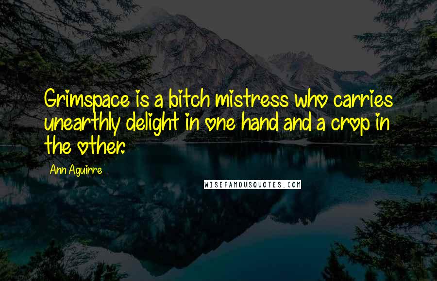 Ann Aguirre Quotes: Grimspace is a bitch mistress who carries unearthly delight in one hand and a crop in the other.