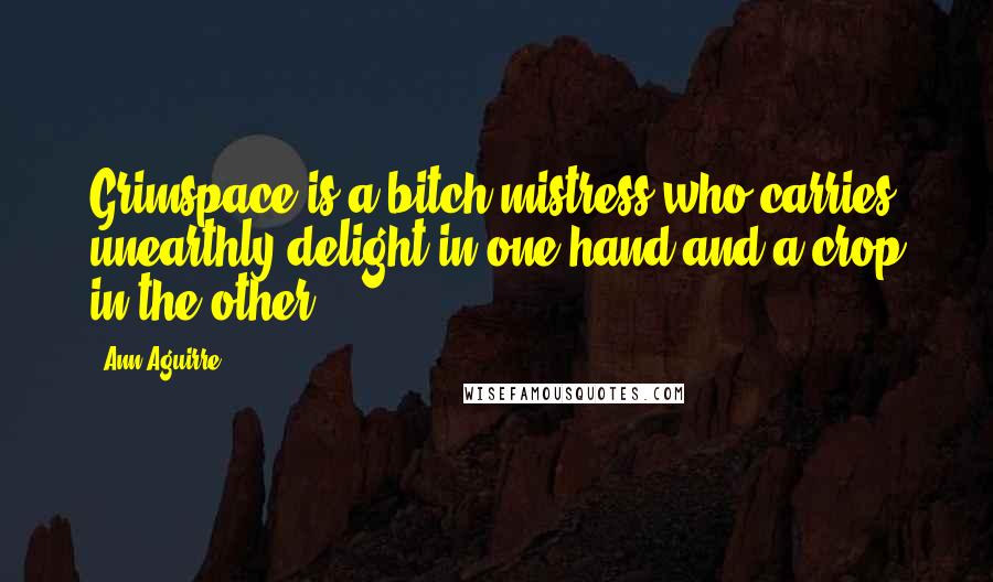 Ann Aguirre Quotes: Grimspace is a bitch mistress who carries unearthly delight in one hand and a crop in the other.