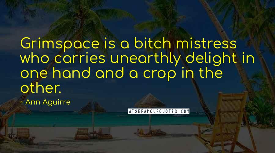 Ann Aguirre Quotes: Grimspace is a bitch mistress who carries unearthly delight in one hand and a crop in the other.