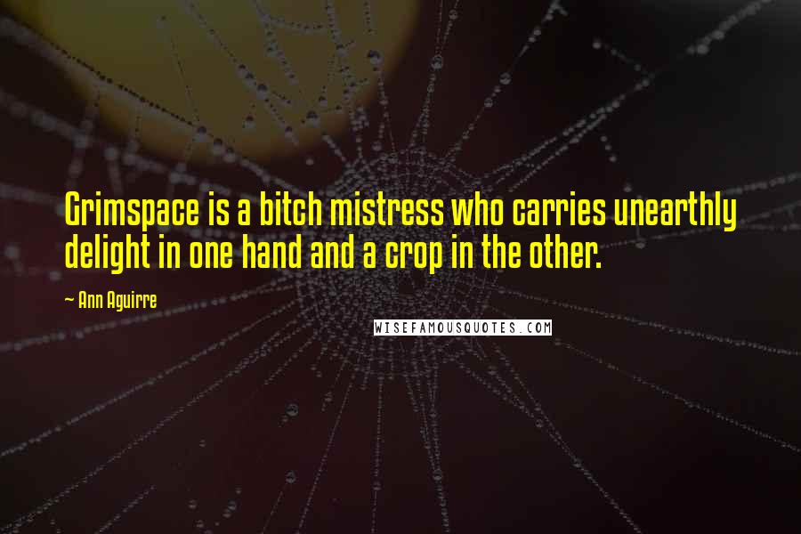 Ann Aguirre Quotes: Grimspace is a bitch mistress who carries unearthly delight in one hand and a crop in the other.