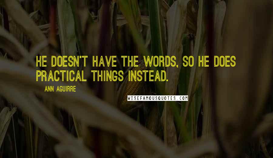 Ann Aguirre Quotes: He doesn't have the words, so he does practical things instead.