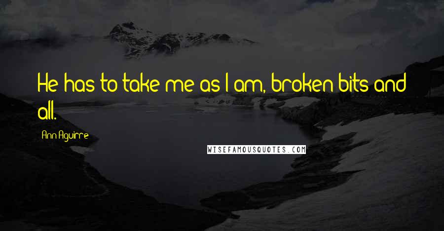 Ann Aguirre Quotes: He has to take me as I am, broken bits and all.
