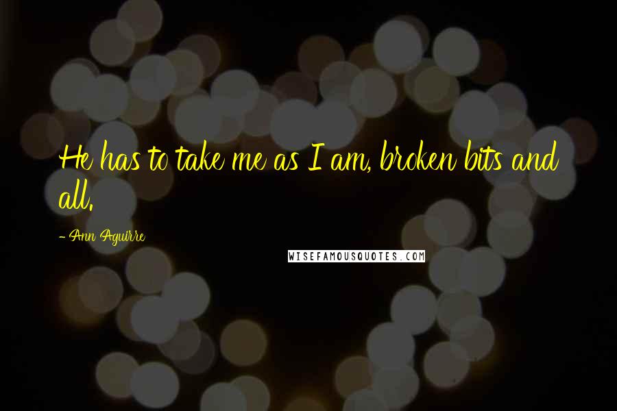 Ann Aguirre Quotes: He has to take me as I am, broken bits and all.