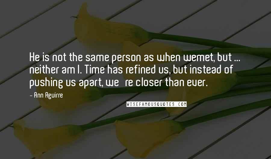 Ann Aguirre Quotes: He is not the same person as when wemet, but ... neither am I. Time has refined us, but instead of pushing us apart, we're closer than ever.