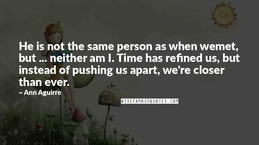 Ann Aguirre Quotes: He is not the same person as when wemet, but ... neither am I. Time has refined us, but instead of pushing us apart, we're closer than ever.