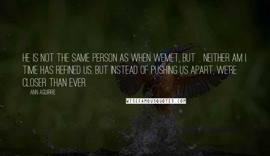 Ann Aguirre Quotes: He is not the same person as when wemet, but ... neither am I. Time has refined us, but instead of pushing us apart, we're closer than ever.