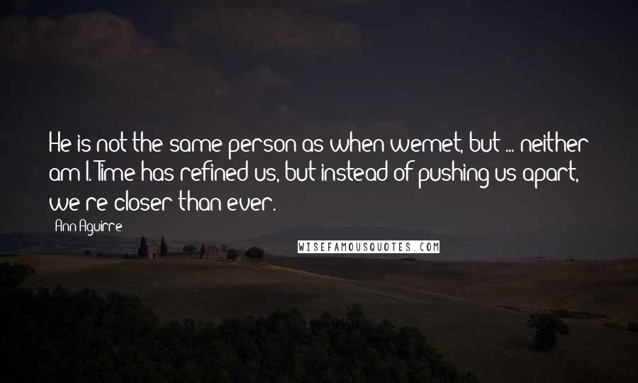 Ann Aguirre Quotes: He is not the same person as when wemet, but ... neither am I. Time has refined us, but instead of pushing us apart, we're closer than ever.