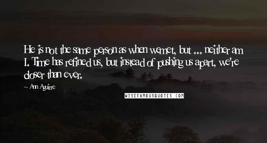 Ann Aguirre Quotes: He is not the same person as when wemet, but ... neither am I. Time has refined us, but instead of pushing us apart, we're closer than ever.