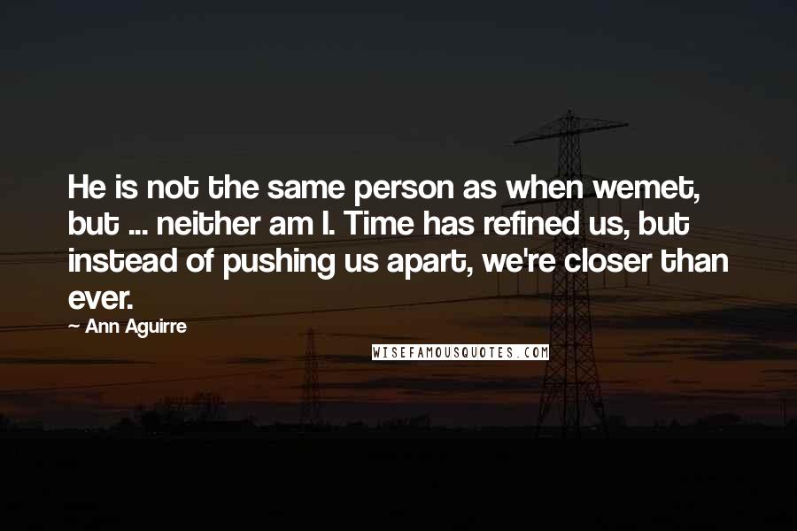 Ann Aguirre Quotes: He is not the same person as when wemet, but ... neither am I. Time has refined us, but instead of pushing us apart, we're closer than ever.