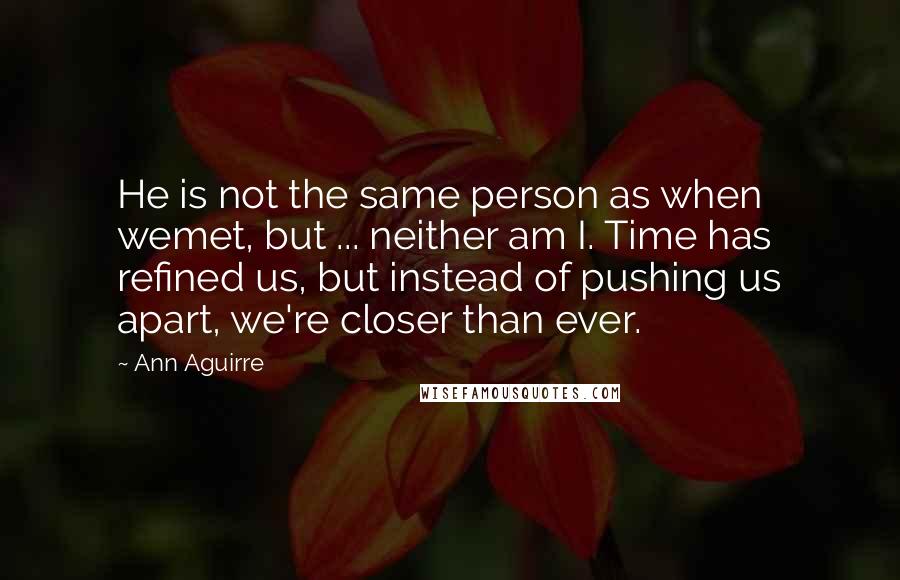 Ann Aguirre Quotes: He is not the same person as when wemet, but ... neither am I. Time has refined us, but instead of pushing us apart, we're closer than ever.