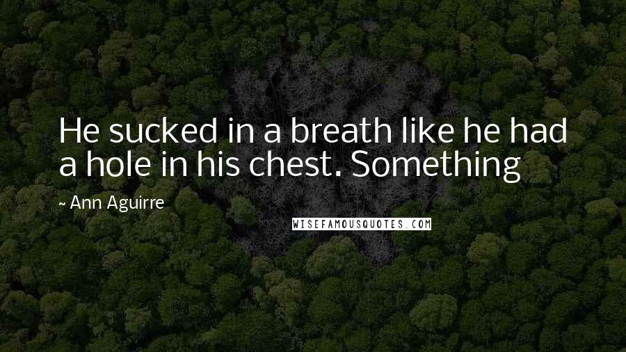 Ann Aguirre Quotes: He sucked in a breath like he had a hole in his chest. Something