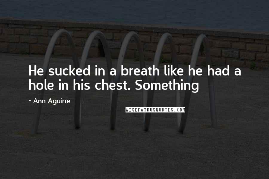 Ann Aguirre Quotes: He sucked in a breath like he had a hole in his chest. Something