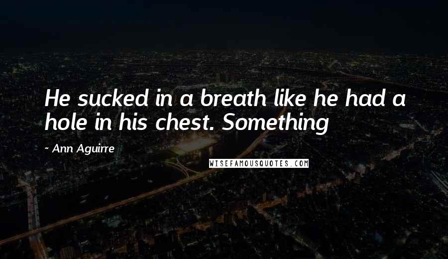 Ann Aguirre Quotes: He sucked in a breath like he had a hole in his chest. Something